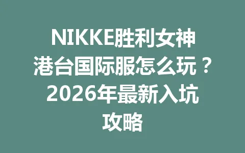 NIKKE胜利女神港台国际服怎么玩?2026年最新入坑攻略 一