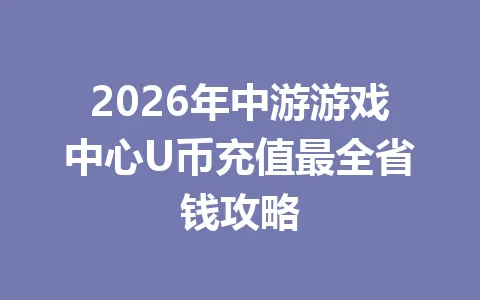 2026年中游游戏中心U币充值最全省钱攻略 一