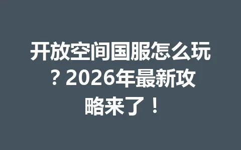 开放空间国服怎么玩?2026年最新攻略来了! 一