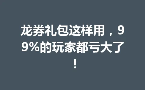龙券礼包这样用,99%的玩家都亏大了! 一