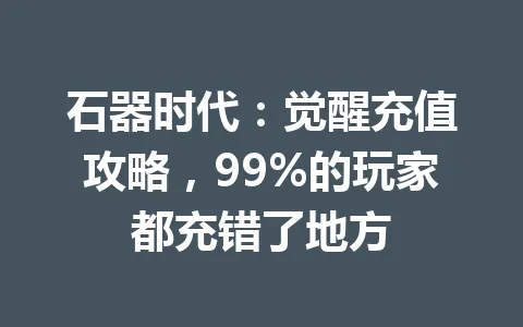石器时代：觉醒充值攻略，99%的玩家都充错了地方 一