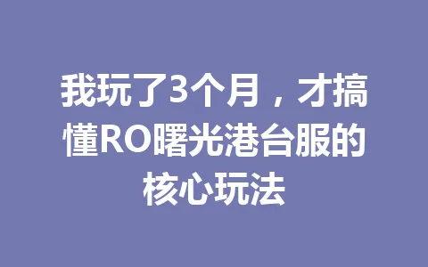 我玩了3个月,才搞懂RO曙光港台服的核心玩法 一