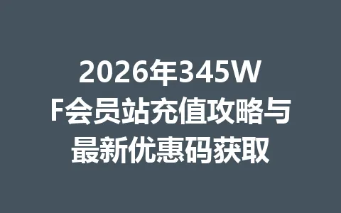 2026年345WF会员站充值攻略与最新优惠码获取 一