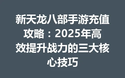 新天龙八部手游充值攻略：2025年高效提升战力的三大核心技巧 一