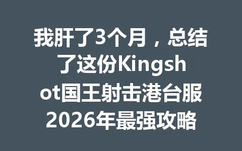 我肝了3个月，总结了这份Kingshot国王射击港台服2026年最强攻略 一