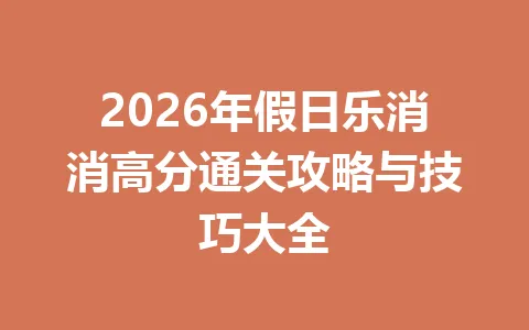 2026年假日乐消消高分通关攻略与技巧大全 一