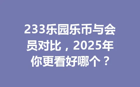 233乐园乐币与会员对比，2025年你更看好哪个？ 一