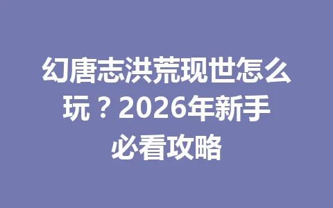 幻唐志洪荒现世怎么玩？2026年新手必看攻略 一