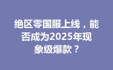 绝区零国服上线，能否成为2025年现象级爆款？ 一