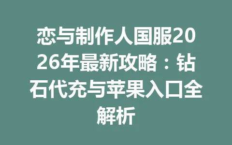 恋与制作人国服2026年最新攻略：钻石代充与苹果入口全解析 一