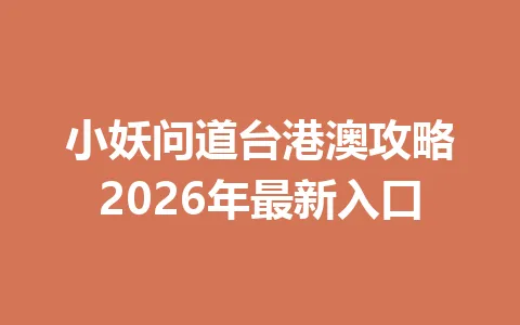 小妖问道台港澳攻略2026年最新入口 一