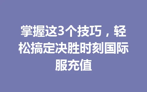 掌握这3个技巧,轻松搞定决胜时刻国际服充值 一