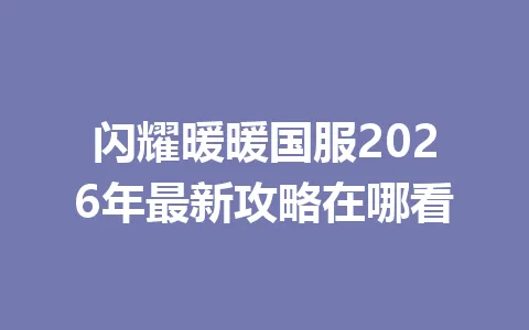 闪耀暖暖国服2026年最新攻略在哪看 一