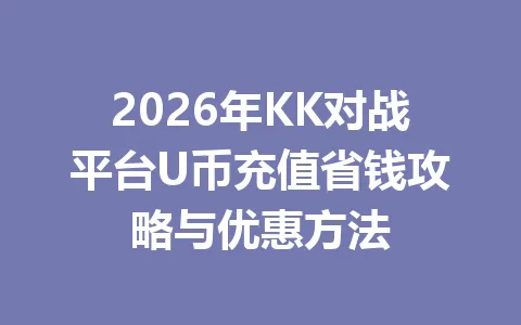 2026年KK对战平台U币充值省钱攻略与优惠方法 一