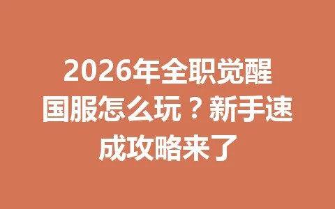2026年全职觉醒国服怎么玩?新手速成攻略来了 一