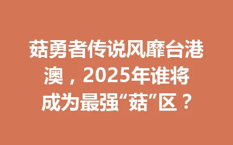 菇勇者传说风靡台港澳，2025年谁将成为最强“菇”区？ 一