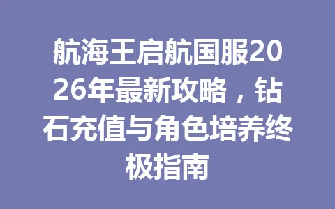 航海王启航国服2026年最新攻略，钻石充值与角色培养终极指南 一