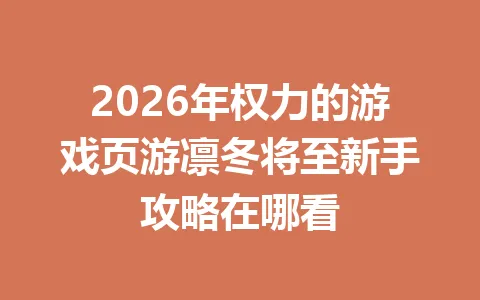 2026年权力的游戏页游凛冬将至新手攻略在哪看 一