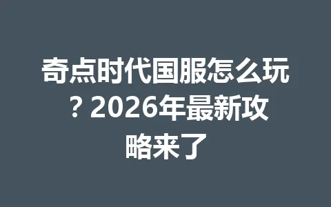 奇点时代国服怎么玩?2026年最新攻略来了 一