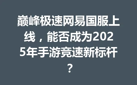 巅峰极速网易国服上线，能否成为2025年手游竞速新标杆？ 一