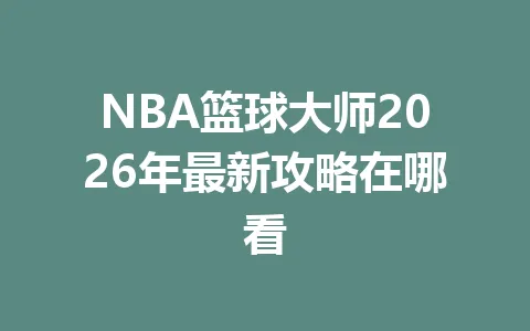NBA篮球大师2026年最新攻略在哪看 一