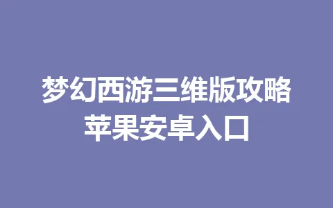 梦幻西游三维版攻略苹果安卓入口 一