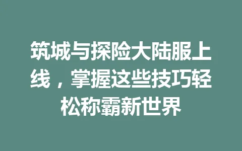 筑城与探险大陆服上线,掌握这些技巧轻松称霸新世界 一