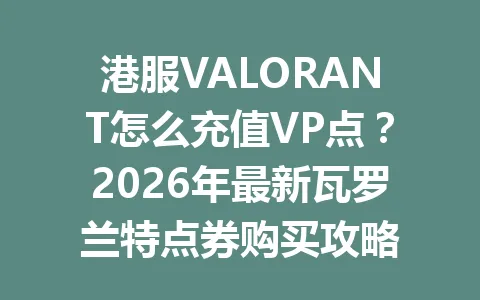 港服VALORANT怎么充值VP点？2026年最新瓦罗兰特点券购买攻略 一