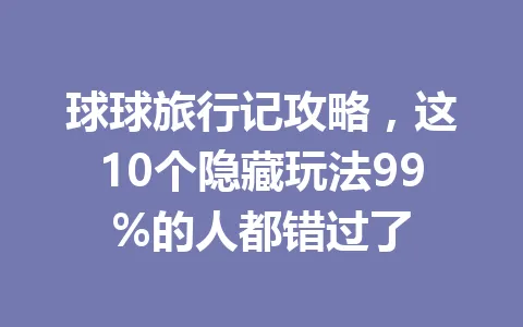 球球旅行记攻略，这10个隐藏玩法99%的人都错过了 一