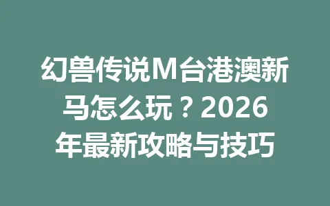 幻兽传说M台港澳新马怎么玩？2026年最新攻略与技巧 一