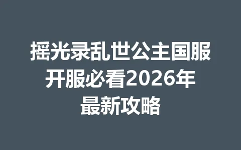 摇光录乱世公主国服开服必看2026年最新攻略 一
