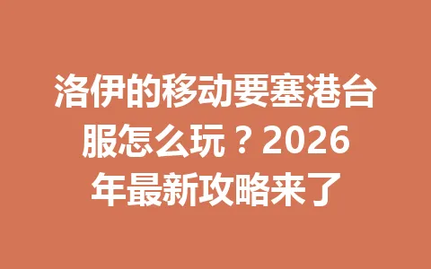 洛伊的移动要塞港台服怎么玩?2026年最新攻略来了 一
