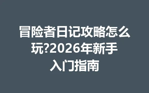 冒险者日记攻略怎么玩?2026年新手入门指南 一