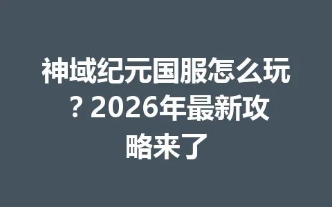 神域纪元国服怎么玩？2026年最新攻略来了 一