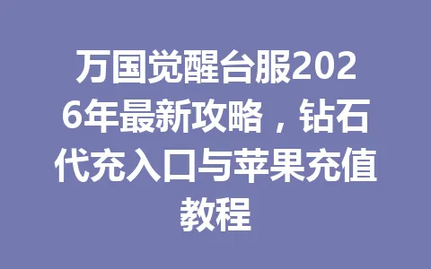 万国觉醒台服2026年最新攻略，钻石代充入口与苹果充值教程 一