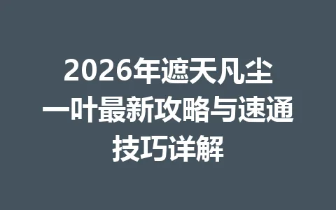 2026年遮天凡尘一叶最新攻略与速通技巧详解 一