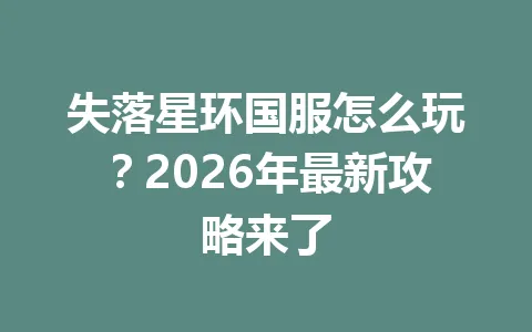 失落星环国服怎么玩？2026年最新攻略来了 一