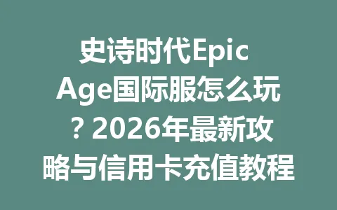 史诗时代Epic Age国际服怎么玩？2026年最新攻略与信用卡充值教程 一