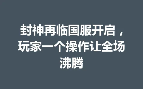 封神再临国服开启，玩家一个操作让全场沸腾 一