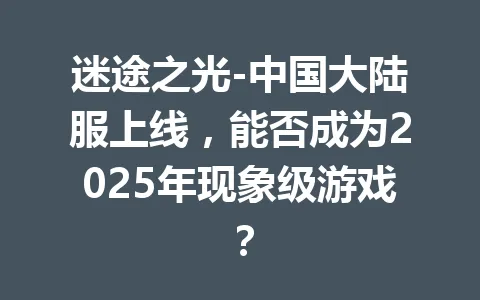 迷途之光-中国大陆服上线，能否成为2025年现象级游戏？ 一
