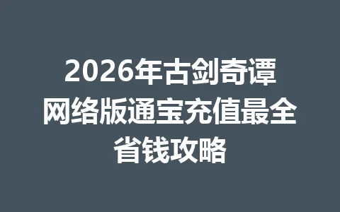 2026年古剑奇谭网络版通宝充值最全省钱攻略 一