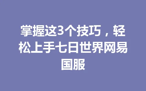 掌握这3个技巧，轻松上手七日世界网易国服 一