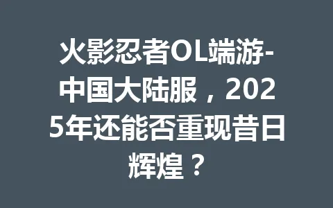 火影忍者OL端游-中国大陆服，2025年还能否重现昔日辉煌？ 一