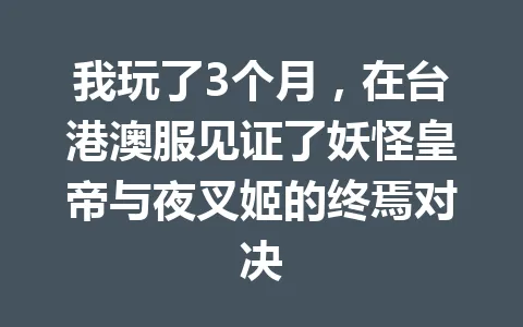 我玩了3个月,在台港澳服见证了妖怪皇帝与夜叉姬的终焉对决 一