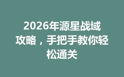2026年源星战域攻略，手把手教你轻松通关 一