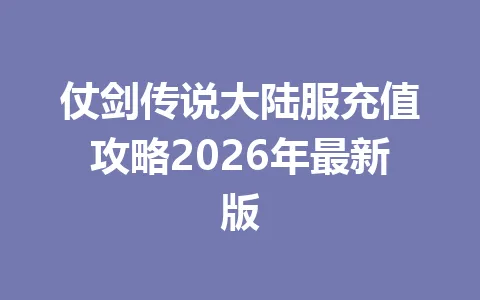仗剑传说大陆服充值攻略2026年最新版 一