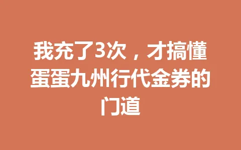 我充了3次，才搞懂蛋蛋九州行代金券的门道 一