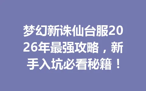 梦幻新诛仙台服2026年最强攻略,新手入坑必看秘籍! 一
