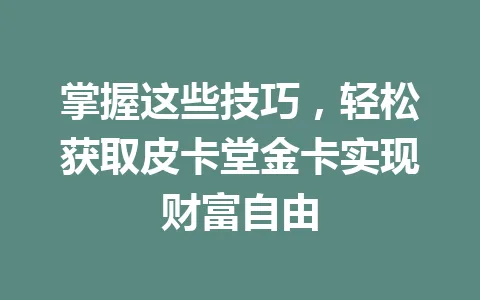 掌握这些技巧，轻松获取皮卡堂金卡实现财富自由 一