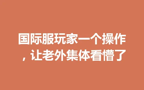 国际服玩家一个操作,让老外集体看懵了 一